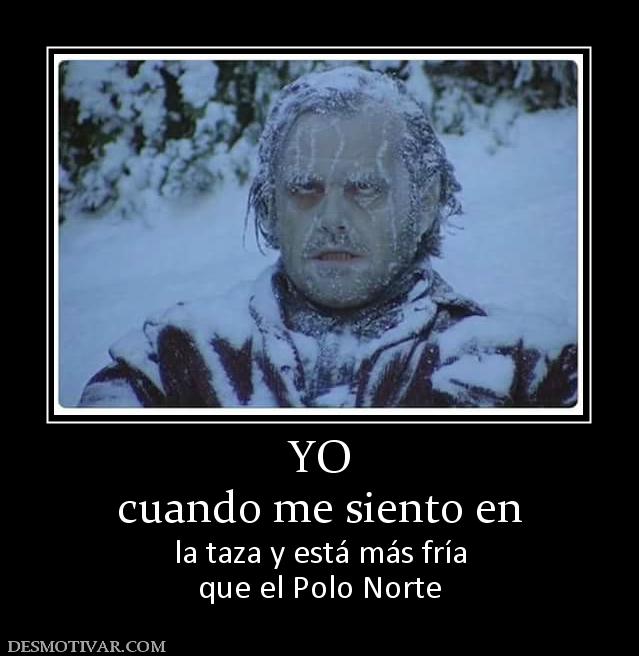 YO cuando me siento en la taza y está más fría que el Polo Norte