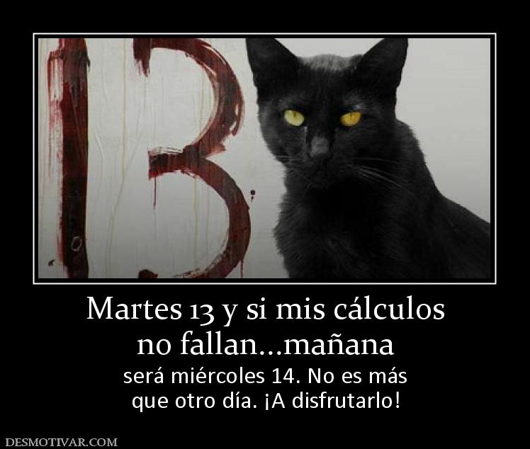 Martes 13 y si mis cálculos no fallan...mañana será miércoles 14. No es más que otro día. ¡A disfrutarlo!