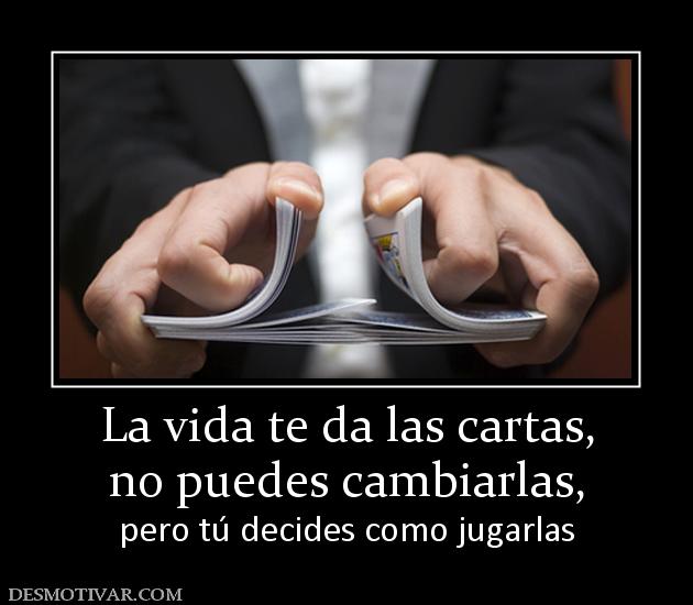 La vida te da las cartas, no puedes cambiarlas,  pero tú decides como jugarlas