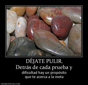 DÉJATE PULIR. Detrás de cada prueba y dificultad hay un propósito que te acerca a la meta