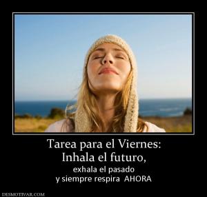 Tarea para el Viernes: Inhala el futuro,  exhala el pasado y siempre respira  AHORA