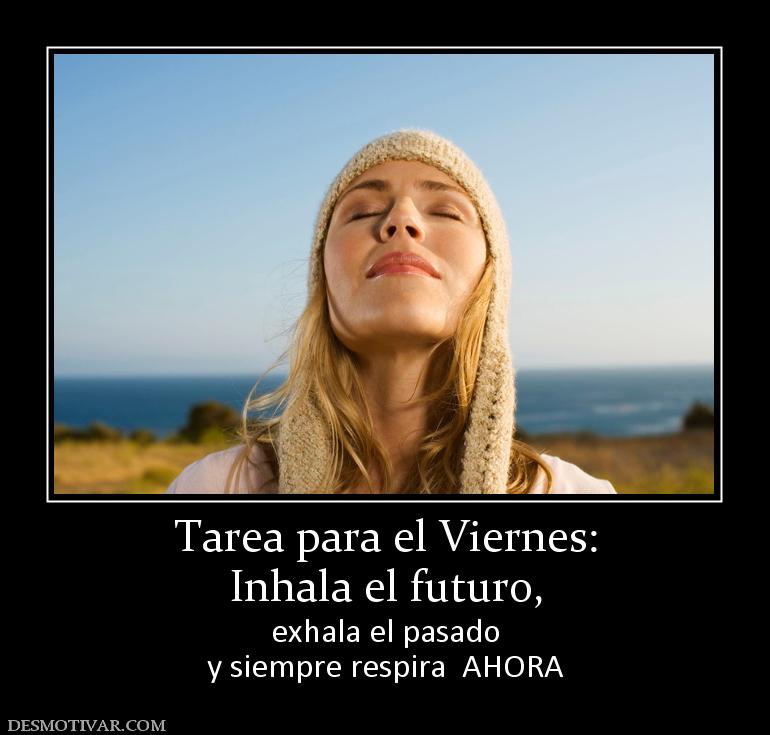 Tarea para el Viernes: Inhala el futuro,  exhala el pasado y siempre respira  AHORA