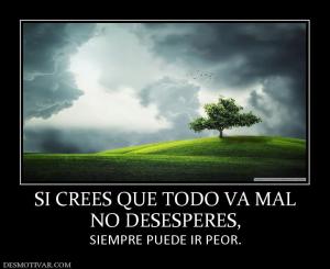 SI CREES QUE TODO VA MAL NO DESESPERES, SIEMPRE PUEDE IR PEOR.