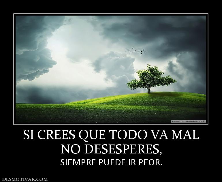 SI CREES QUE TODO VA MAL NO DESESPERES, SIEMPRE PUEDE IR PEOR.