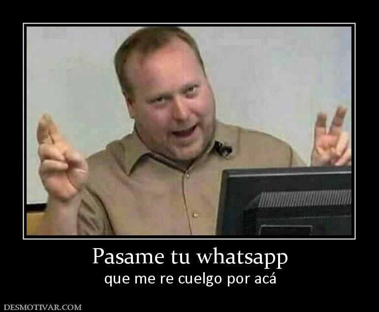 Pasame tu whatsapp que me re cuelgo por acá