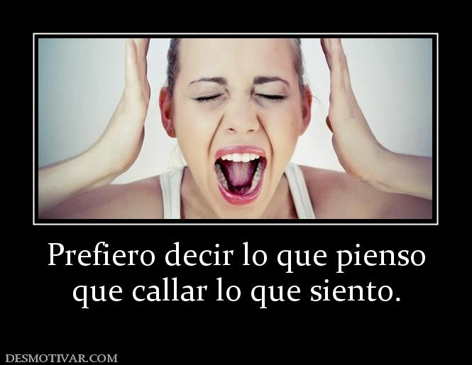 Prefiero decir lo que pienso que callar lo que siento.