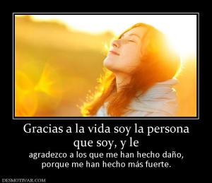Gracias a la vida soy la persona que soy, y le  agradezco a los que me han hecho daño, porque me han hecho más fuerte.