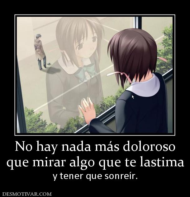 No hay nada más doloroso que mirar algo que te lastima  y tener que sonreír.