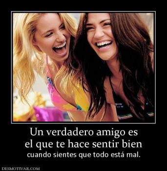 Un verdadero amigo es el que te hace sentir bien cuando sientes que todo está mal.