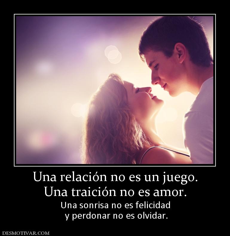 Una relación no es un juego. Una traición no es amor.  Una sonrisa no es felicidad  y perdonar no es olvidar.