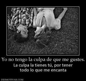 Yo no tengo la culpa de que me gustes. La culpa la tienes tú, por tener todo lo que me encanta