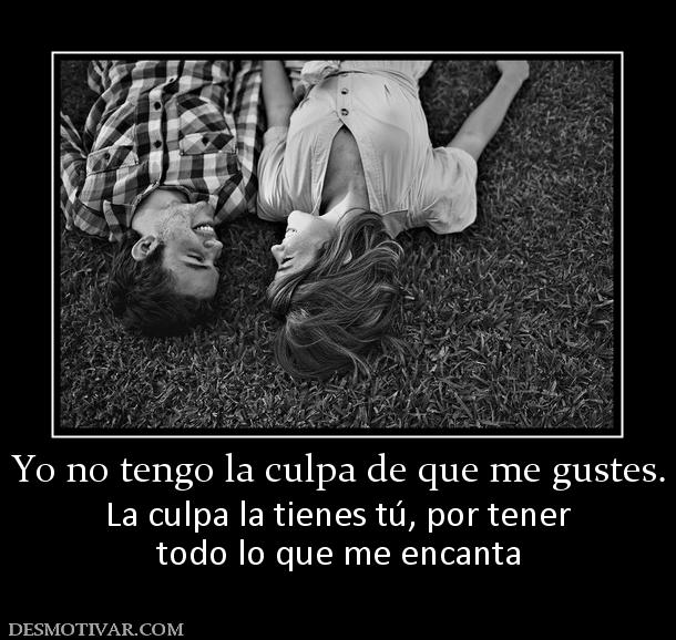 Yo no tengo la culpa de que me gustes. La culpa la tienes tú, por tener todo lo que me encanta