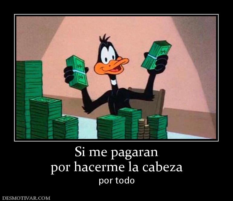 Si me pagaran por hacerme la cabeza  por todo