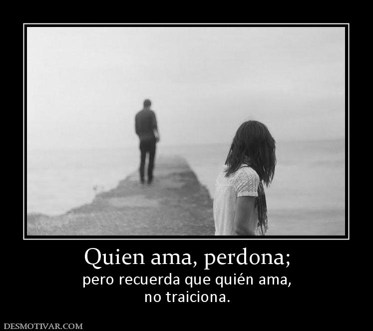 Quien ama, perdona; pero recuerda que quién ama, no traiciona.