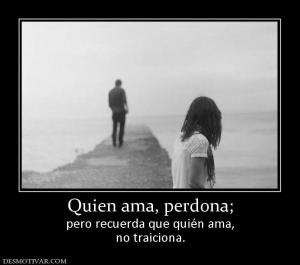 Quien ama, perdona; pero recuerda que quién ama, no traiciona.