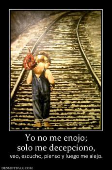 Yo no me enojo; solo me decepciono, veo, escucho, pienso y luego me alejo.