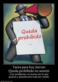 Tarea para hoy Jueves: Queda prohibido no sonreír  a los problemas, no luchar por lo que quieres y abandonarlo todo por miedo.