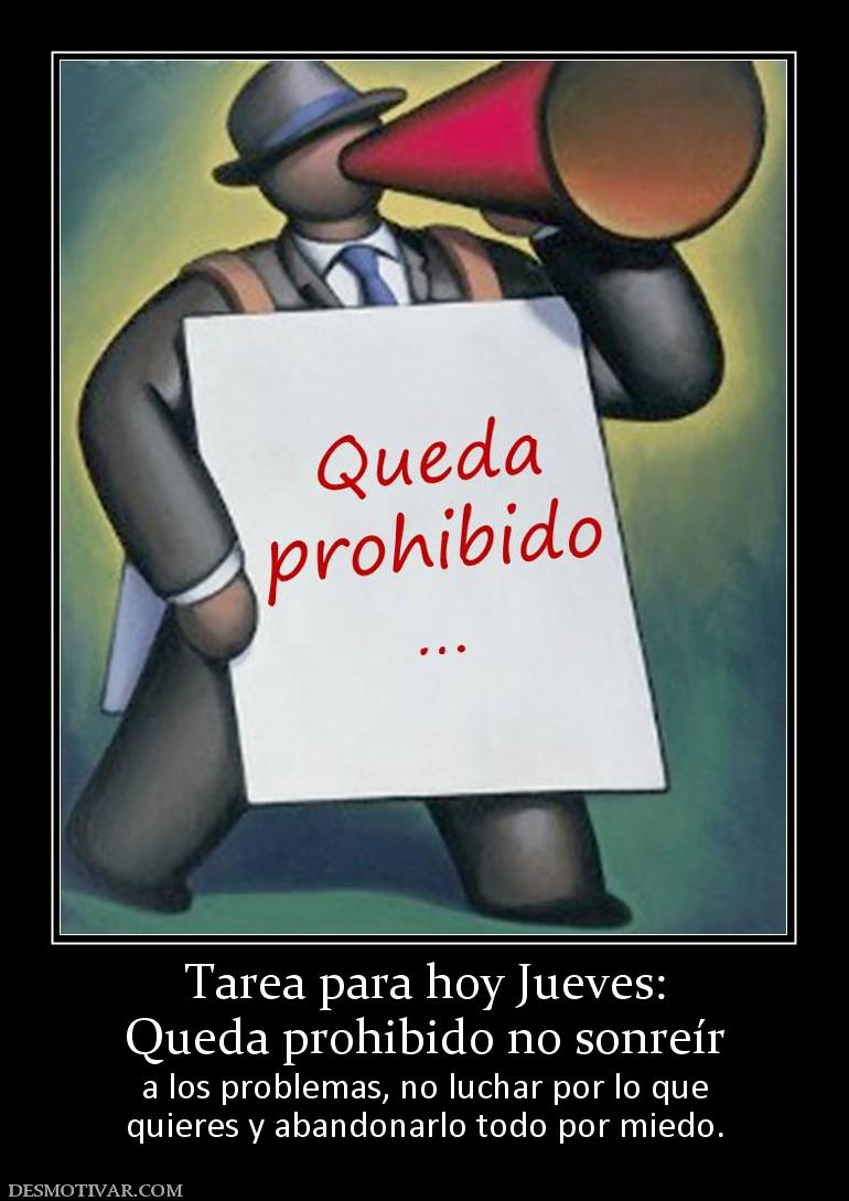 Tarea para hoy Jueves: Queda prohibido no sonreír  a los problemas, no luchar por lo que quieres y abandonarlo todo por miedo.