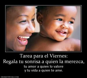 Tarea para el Viernes: Regala tu sonrisa a quien la merezca, tu amor a quien lo valore y tu vida a quien te ame.