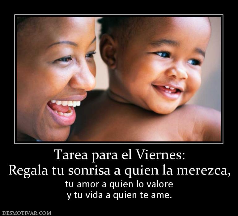 Tarea para el Viernes: Regala tu sonrisa a quien la merezca, tu amor a quien lo valore y tu vida a quien te ame.