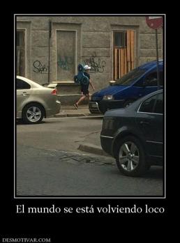 El mundo se está volviendo loco
