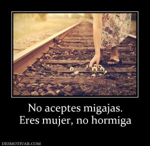 No aceptes migajas. Eres mujer, no hormiga