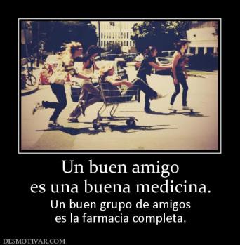 Un buen amigo es una buena medicina. Un buen grupo de amigos es la farmacia completa.