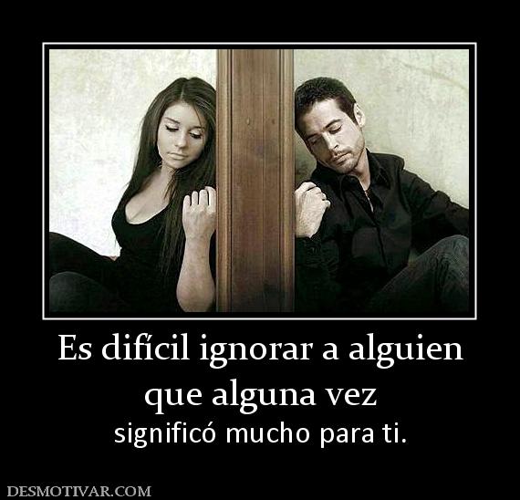 Es difícil ignorar a alguien que alguna vez significó mucho para ti.