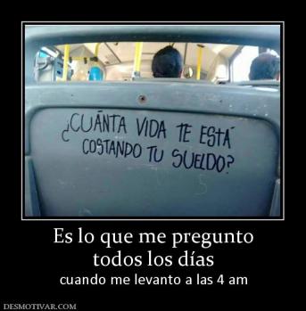 Es lo que me pregunto todos los días cuando me levanto a las 4 am