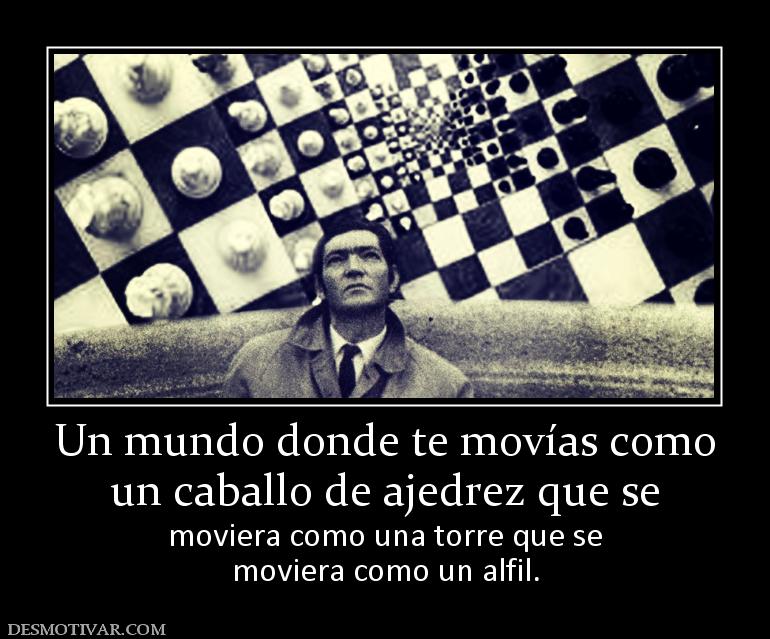 Un mundo donde te movías como un caballo de ajedrez que se moviera como una torre que se moviera como un alfil.