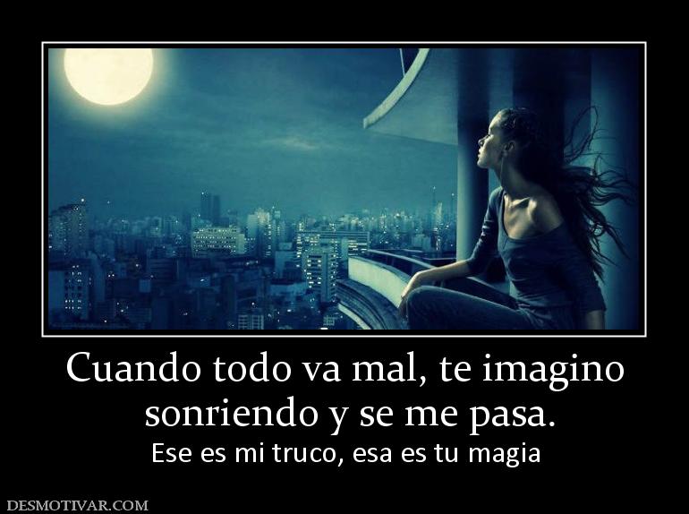 Cuando todo va mal, te imagino  sonriendo y se me pasa. Ese es mi truco, esa es tu magia