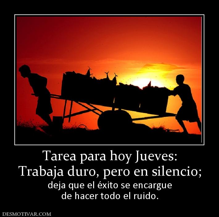 Tarea para hoy Jueves: Trabaja duro, pero en silencio;  deja que el éxito se encargue de hacer todo el ruido.