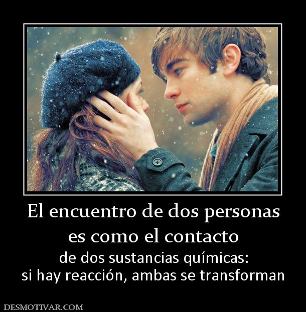 El encuentro de dos personas es como el contacto  de dos sustancias químicas: si hay reacción, ambas se transforman