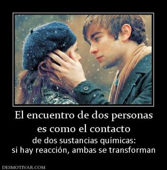 El encuentro de dos personas es como el contacto  de dos sustancias químicas: si hay reacción, ambas se transforman