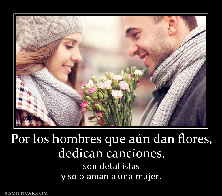 Por los hombres que aún dan flores, dedican canciones,  son detallistas y solo aman a una mujer.