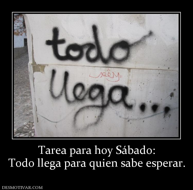 Tarea para hoy Sábado: Todo llega para quien sabe esperar.