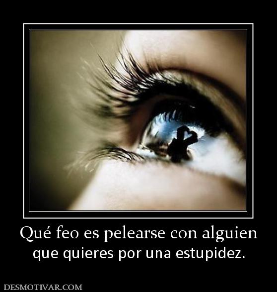 Qué feo es pelearse con alguien que quieres por una estupidez.