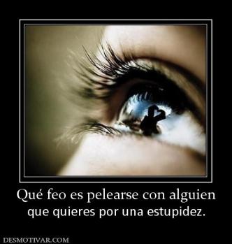 Qué feo es pelearse con alguien que quieres por una estupidez.