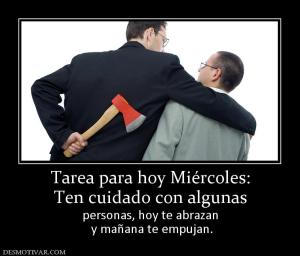 Tarea para hoy Miércoles: Ten cuidado con algunas  personas, hoy te abrazan  y mañana te empujan.