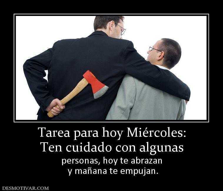 Tarea para hoy Miércoles: Ten cuidado con algunas  personas, hoy te abrazan  y mañana te empujan.