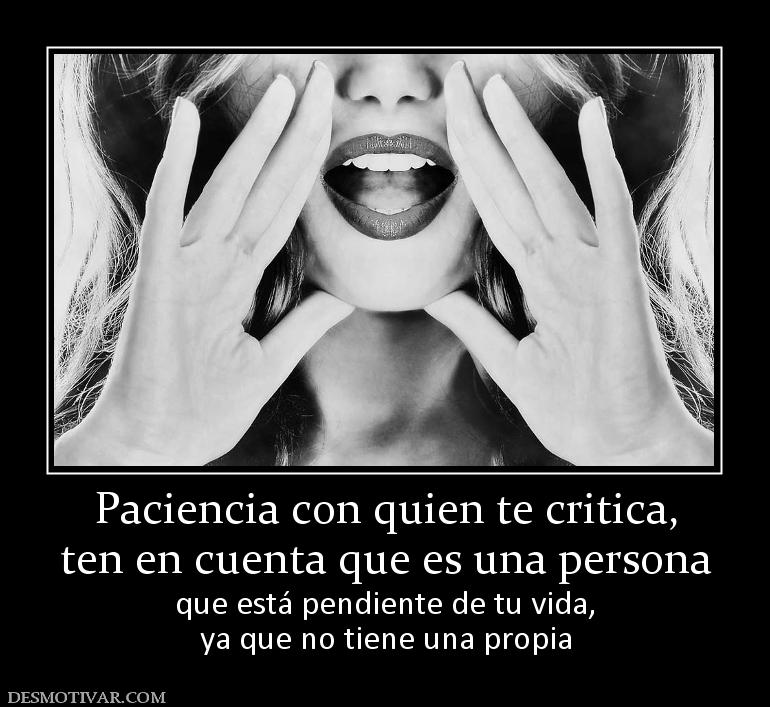 Paciencia con quien te critica, ten en cuenta que es una persona que está pendiente de tu vida, ya que no tiene una propia