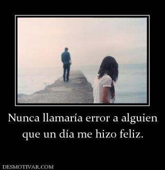 Nunca llamaría error a alguien que un día me hizo feliz.