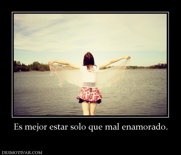Es mejor estar solo que mal enamorado.