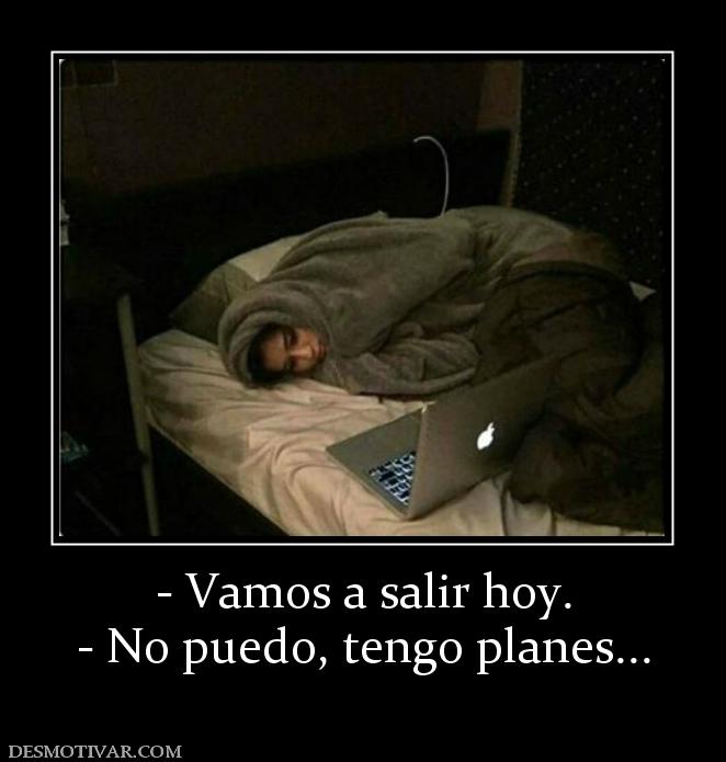 - Vamos a salir hoy. - No puedo, tengo planes...