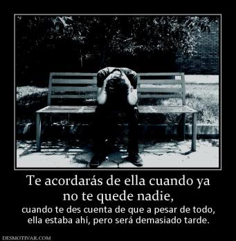 Te acordarás de ella cuando ya no te quede nadie,  cuando te des cuenta de que a pesar de todo, ella estaba ahí, pero será demasiado tarde.