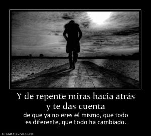 Y de repente miras hacia atrás y te das cuenta  de que ya no eres el mismo, que todo es diferente, que todo ha cambiado.