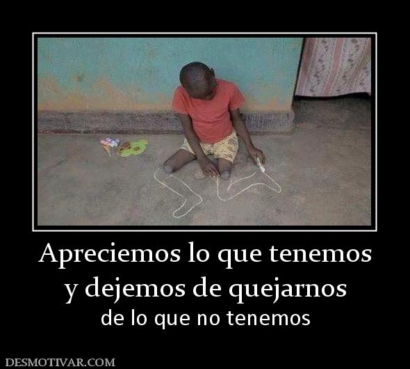 Apreciemos lo que tenemos y dejemos de quejarnos de lo que no tenemos
