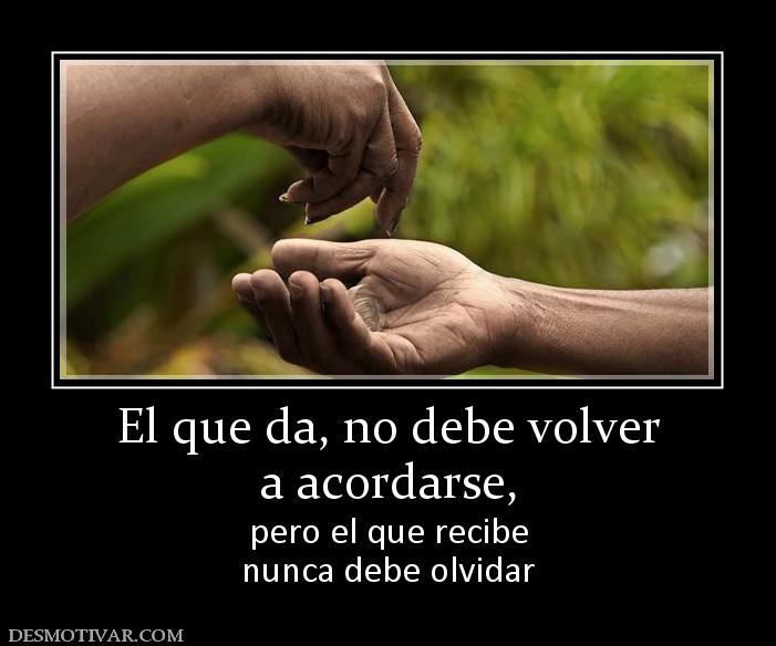 El que da, no debe volver a acordarse, pero el que recibe nunca debe olvidar