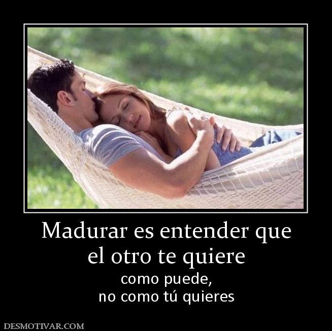 Madurar es entender que el otro te quiere como puede, no como tú quieres