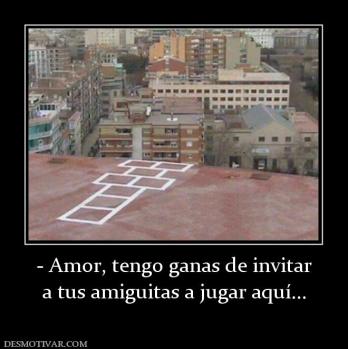 - Amor, tengo ganas de invitar a tus amiguitas a jugar aquí...